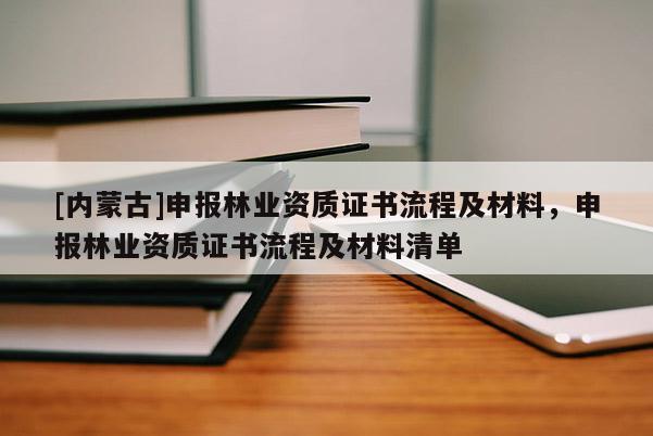 [內(nèi)蒙古]申報(bào)林業(yè)資質(zhì)證書流程及材料，申報(bào)林業(yè)資質(zhì)證書流程及材料清單