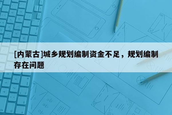[內(nèi)蒙古]城鄉(xiāng)規(guī)劃編制資金不足，規(guī)劃編制存在問(wèn)題