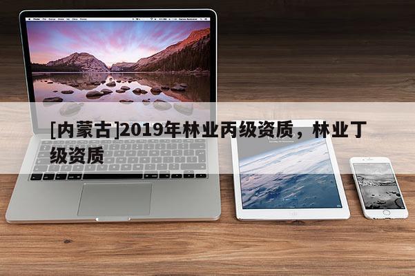 [內(nèi)蒙古]2019年林業(yè)丙級(jí)資質(zhì)，林業(yè)丁級(jí)資質(zhì)
