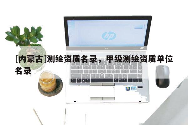 [內(nèi)蒙古]測(cè)繪資質(zhì)名錄，甲級(jí)測(cè)繪資質(zhì)單位名錄