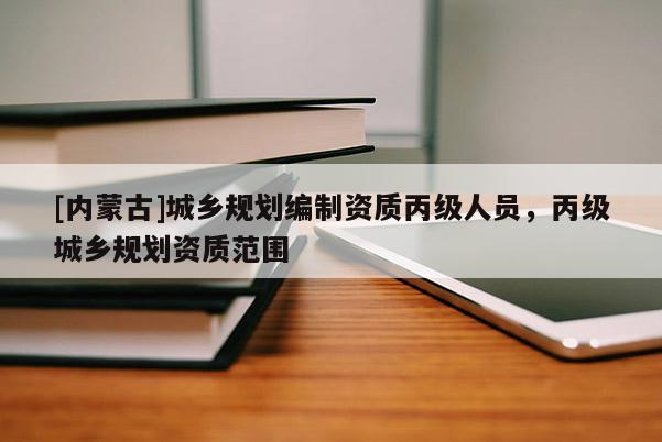 [內蒙古]城鄉(xiāng)規(guī)劃編制資質丙級人員，丙級城鄉(xiāng)規(guī)劃資質范圍