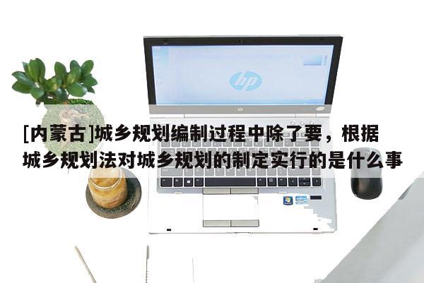 [內(nèi)蒙古]城鄉(xiāng)規(guī)劃編制過程中除了要，根據(jù)城鄉(xiāng)規(guī)劃法對城鄉(xiāng)規(guī)劃的制定實(shí)行的是什么事
