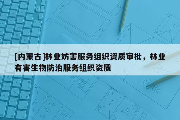 [內(nèi)蒙古]林業(yè)妨害服務(wù)組織資質(zhì)審批，林業(yè)有害生物防治服務(wù)組織資質(zhì)
