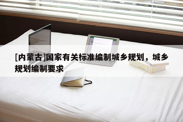 [內(nèi)蒙古]國(guó)家有關(guān)標(biāo)準(zhǔn)編制城鄉(xiāng)規(guī)劃，城鄉(xiāng)規(guī)劃編制要求