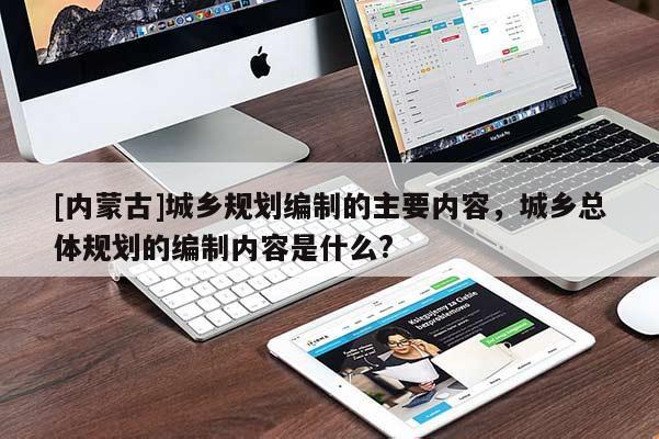 [內(nèi)蒙古]城鄉(xiāng)規(guī)劃編制的主要內(nèi)容，城鄉(xiāng)總體規(guī)劃的編制內(nèi)容是什么?