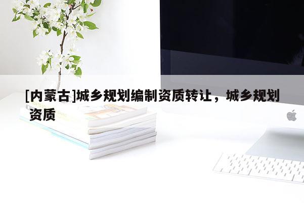 [內(nèi)蒙古]城鄉(xiāng)規(guī)劃編制資質(zhì)轉(zhuǎn)讓，城鄉(xiāng)規(guī)劃 資質(zhì)