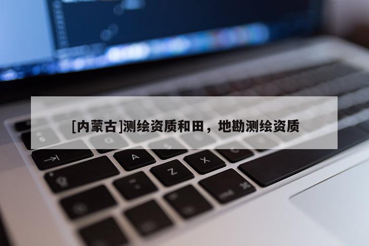 [內(nèi)蒙古]測(cè)繪資質(zhì)和田，地勘測(cè)繪資質(zhì)