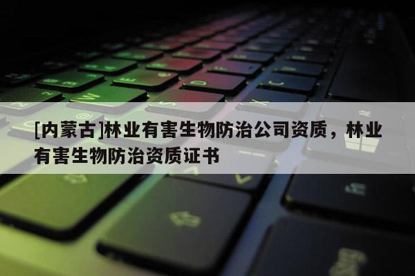 [內蒙古]林業(yè)有害生物防治公司資質，林業(yè)有害生物防治資質證書