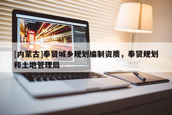 [內蒙古]奉賢城鄉(xiāng)規(guī)劃編制資質，奉賢規(guī)劃和土地管理局