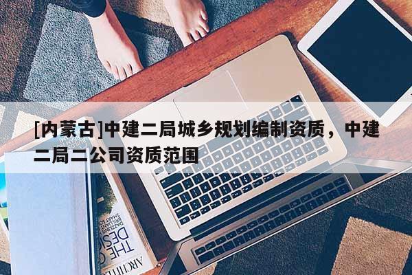 [內蒙古]中建二局城鄉(xiāng)規(guī)劃編制資質，中建二局二公司資質范圍
