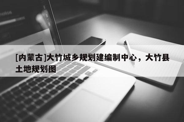 [內(nèi)蒙古]大竹城鄉(xiāng)規(guī)劃建編制中心，大竹縣土地規(guī)劃圖