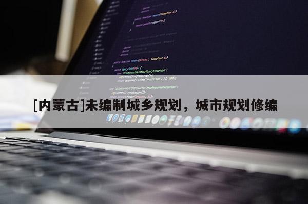 [內(nèi)蒙古]未編制城鄉(xiāng)規(guī)劃，城市規(guī)劃修編
