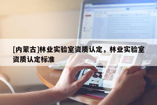 [內(nèi)蒙古]林業(yè)實驗室資質(zhì)認(rèn)定，林業(yè)實驗室資質(zhì)認(rèn)定標(biāo)準(zhǔn)