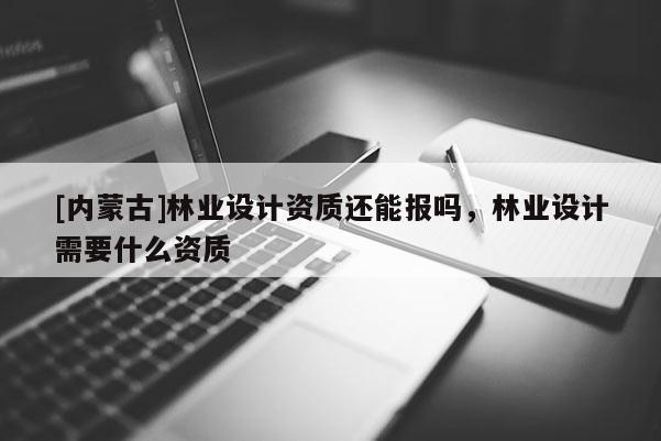 [內蒙古]林業(yè)設計資質還能報嗎，林業(yè)設計需要什么資質