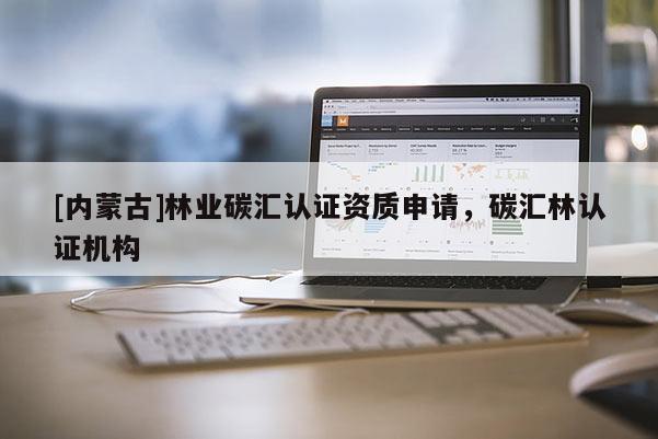[內(nèi)蒙古]林業(yè)碳匯認(rèn)證資質(zhì)申請(qǐng)，碳匯林認(rèn)證機(jī)構(gòu)