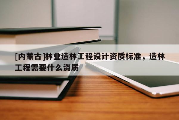 [內(nèi)蒙古]林業(yè)造林工程設(shè)計(jì)資質(zhì)標(biāo)準(zhǔn)，造林工程需要什么資質(zhì)