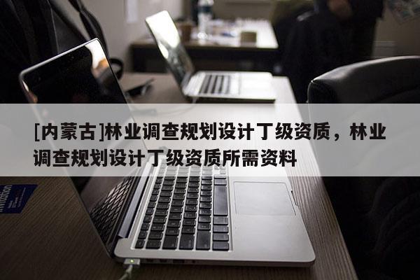 [內(nèi)蒙古]林業(yè)調(diào)查規(guī)劃設(shè)計(jì)丁級資質(zhì)，林業(yè)調(diào)查規(guī)劃設(shè)計(jì)丁級資質(zhì)所需資料