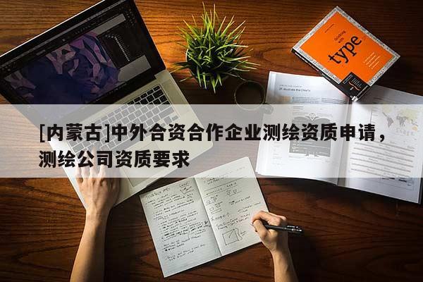 [內(nèi)蒙古]中外合資合作企業(yè)測繪資質(zhì)申請，測繪公司資質(zhì)要求