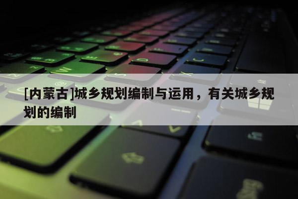 [內(nèi)蒙古]城鄉(xiāng)規(guī)劃編制與運用，有關(guān)城鄉(xiāng)規(guī)劃的編制