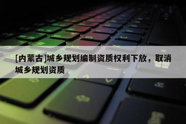 [內(nèi)蒙古]城鄉(xiāng)規(guī)劃編制資質(zhì)權(quán)利下放，取消城鄉(xiāng)規(guī)劃資質(zhì)