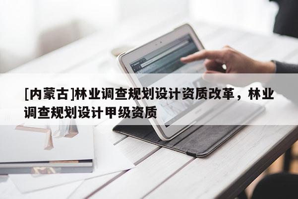 [內(nèi)蒙古]林業(yè)調(diào)查規(guī)劃設(shè)計資質(zhì)改革，林業(yè)調(diào)查規(guī)劃設(shè)計甲級資質(zhì)