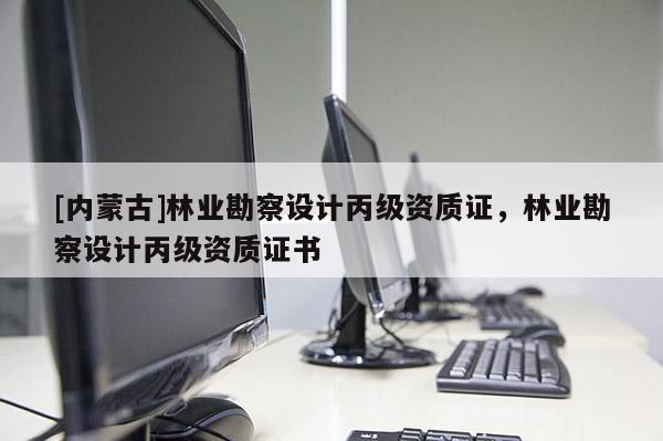 [內(nèi)蒙古]林業(yè)勘察設(shè)計(jì)丙級(jí)資質(zhì)證，林業(yè)勘察設(shè)計(jì)丙級(jí)資質(zhì)證書