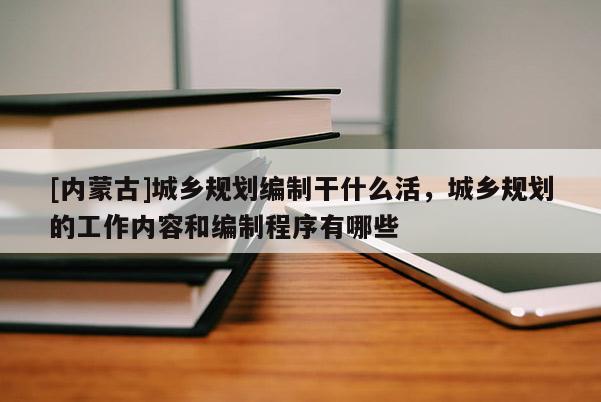 [內蒙古]城鄉(xiāng)規(guī)劃編制干什么活，城鄉(xiāng)規(guī)劃的工作內容和編制程序有哪些