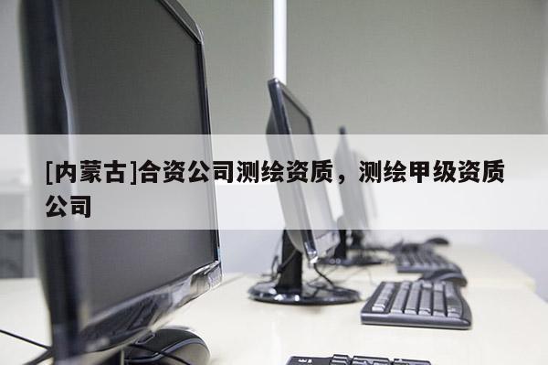 [內(nèi)蒙古]合資公司測繪資質(zhì)，測繪甲級資質(zhì)公司