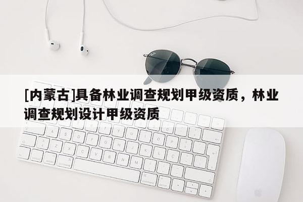 [內(nèi)蒙古]具備林業(yè)調(diào)查規(guī)劃甲級資質(zhì)，林業(yè)調(diào)查規(guī)劃設計甲級資質(zhì)
