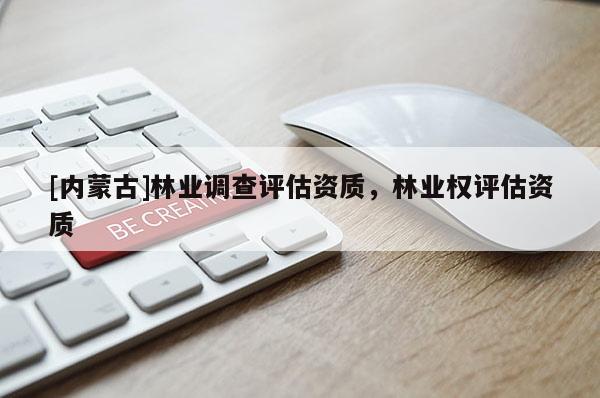 [內(nèi)蒙古]林業(yè)調(diào)查評估資質(zhì)，林業(yè)權(quán)評估資質(zhì)