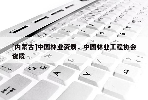[內(nèi)蒙古]中國林業(yè)資質(zhì)，中國林業(yè)工程協(xié)會資質(zhì)