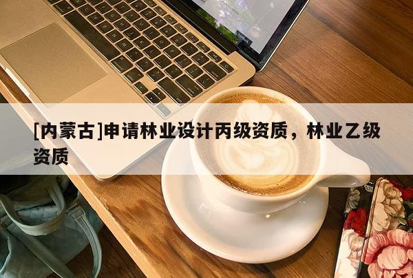 [內(nèi)蒙古]申請(qǐng)林業(yè)設(shè)計(jì)丙級(jí)資質(zhì)，林業(yè)乙級(jí)資質(zhì)