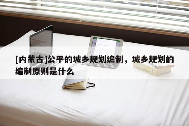 [內(nèi)蒙古]公平的城鄉(xiāng)規(guī)劃編制，城鄉(xiāng)規(guī)劃的編制原則是什么