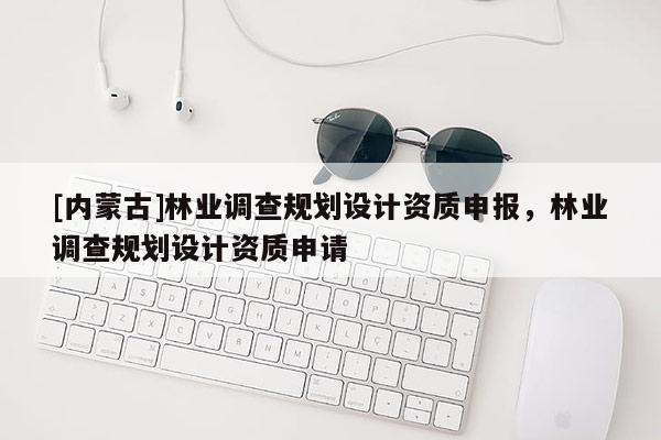 [內(nèi)蒙古]林業(yè)調(diào)查規(guī)劃設(shè)計(jì)資質(zhì)申報(bào)，林業(yè)調(diào)查規(guī)劃設(shè)計(jì)資質(zhì)申請(qǐng)