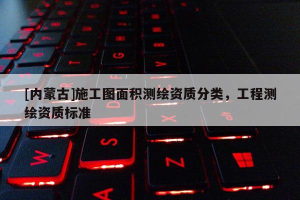 [內(nèi)蒙古]施工圖面積測繪資質(zhì)分類，工程測繪資質(zhì)標(biāo)準(zhǔn)