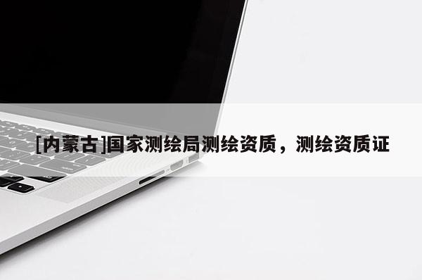 [內蒙古]國家測繪局測繪資質，測繪資質證