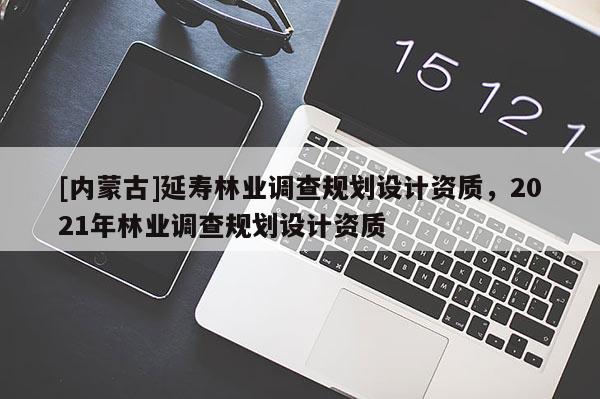 [內(nèi)蒙古]延壽林業(yè)調(diào)查規(guī)劃設(shè)計(jì)資質(zhì)，2021年林業(yè)調(diào)查規(guī)劃設(shè)計(jì)資質(zhì)