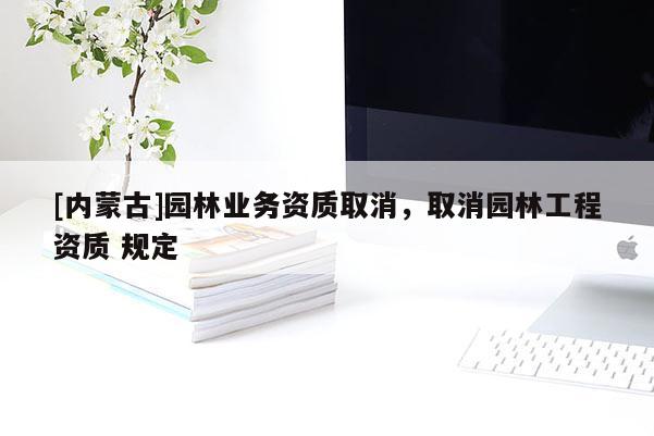 [內(nèi)蒙古]園林業(yè)務(wù)資質(zhì)取消，取消園林工程資質(zhì) 規(guī)定