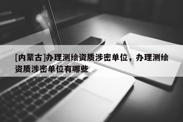 [內(nèi)蒙古]辦理測繪資質(zhì)涉密單位，辦理測繪資質(zhì)涉密單位有哪些
