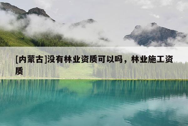 [內(nèi)蒙古]沒(méi)有林業(yè)資質(zhì)可以嗎，林業(yè)施工資質(zhì)