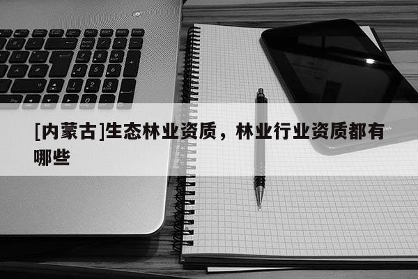 [內(nèi)蒙古]生態(tài)林業(yè)資質(zhì)，林業(yè)行業(yè)資質(zhì)都有哪些