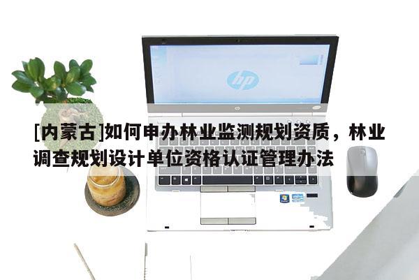 [內(nèi)蒙古]如何申辦林業(yè)監(jiān)測規(guī)劃資質(zhì)，林業(yè)調(diào)查規(guī)劃設(shè)計單位資格認(rèn)證管理辦法