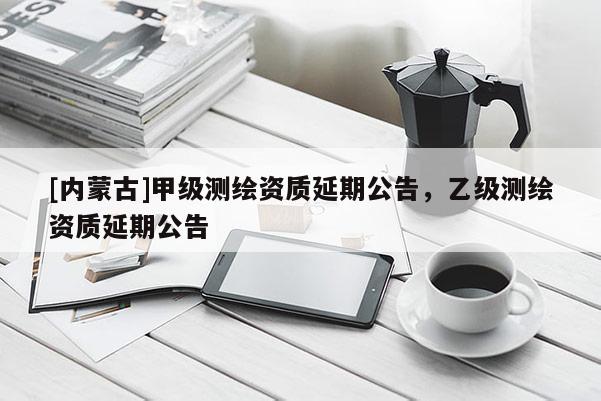 [內(nèi)蒙古]甲級(jí)測(cè)繪資質(zhì)延期公告，乙級(jí)測(cè)繪資質(zhì)延期公告