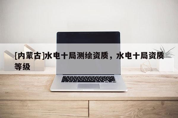 [內(nèi)蒙古]水電十局測(cè)繪資質(zhì)，水電十局資質(zhì)等級(jí)