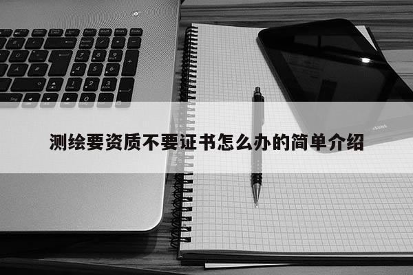測(cè)繪要資質(zhì)不要證書怎么辦的簡(jiǎn)單介紹