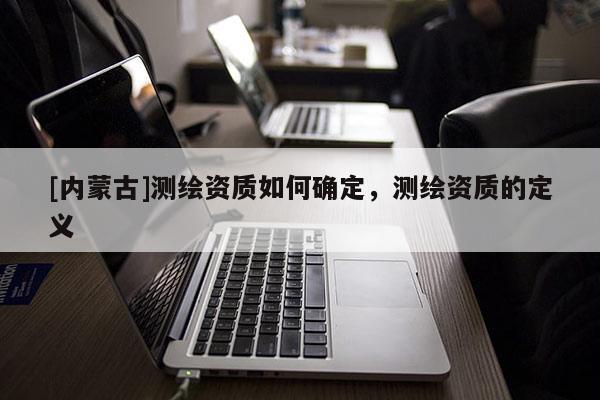 [內(nèi)蒙古]測(cè)繪資質(zhì)如何確定，測(cè)繪資質(zhì)的定義