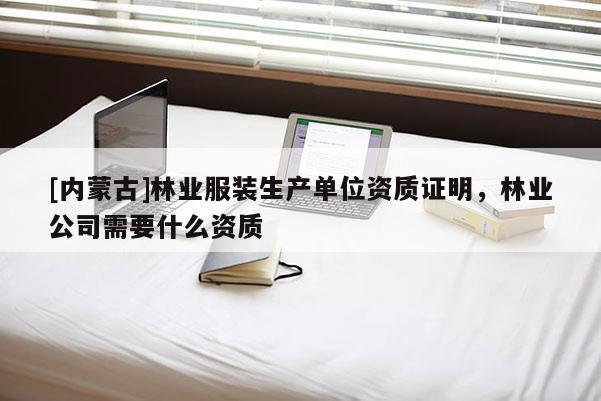 [內(nèi)蒙古]林業(yè)服裝生產(chǎn)單位資質(zhì)證明，林業(yè)公司需要什么資質(zhì)