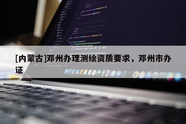 [內(nèi)蒙古]鄧州辦理測(cè)繪資質(zhì)要求，鄧州市辦證