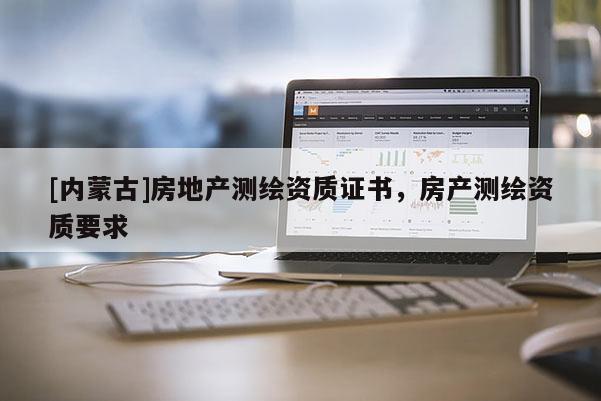 [內(nèi)蒙古]房地產(chǎn)測繪資質(zhì)證書，房產(chǎn)測繪資質(zhì)要求