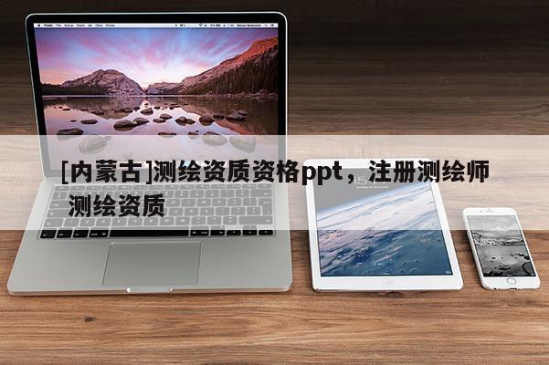 [內(nèi)蒙古]測繪資質(zhì)資格ppt，注冊測繪師 測繪資質(zhì)